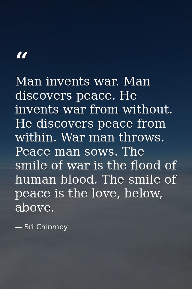 Man invents war. Man discovers peace. He invents war from without. He discovers peace from within. War man throws. Peace — Sri Chinmoy