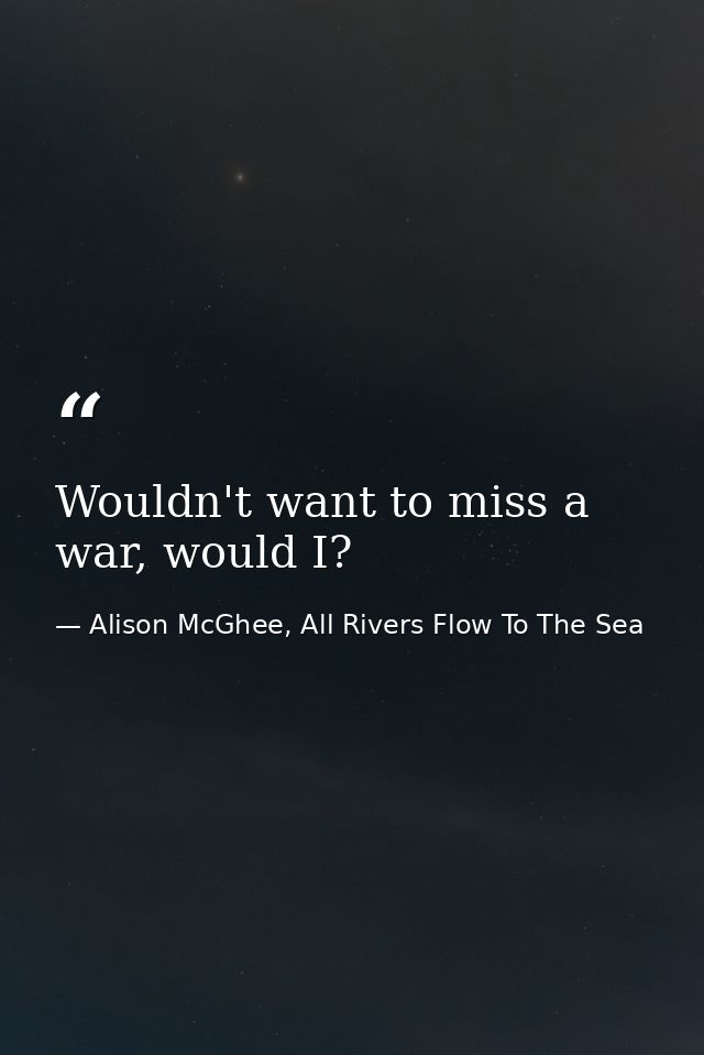 Wouldn't want to miss a war, would I? — Alison McGhee, All Rivers Flow To The Sea