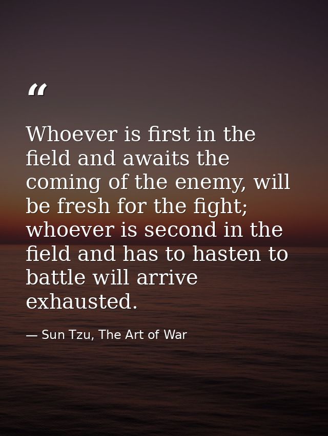 Whoever is first in the field and awaits the coming of the enemy, will be fresh for the fight; whoever is second in the  — Sun Tzu, The Art of War