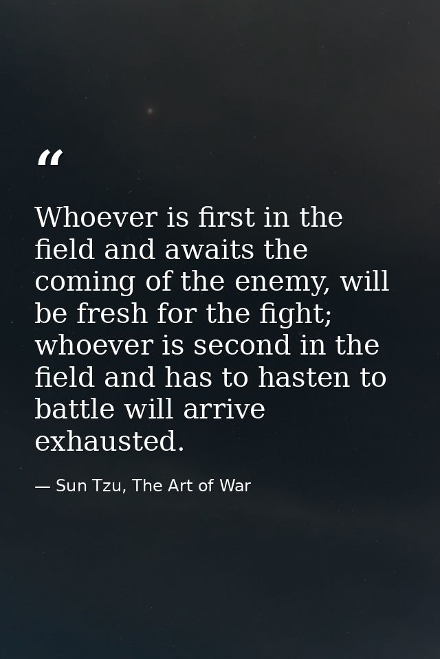 Whoever is first in the field and awaits the coming of the enemy, will be fresh for the fight; whoever is second in the  — Sun Tzu, The Art of War