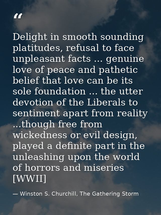 Delight in smooth sounding platitudes, refusal to face unpleasant facts ... genuine love of peace and pathetic belief th — Winston S. Churchill, The Gathering Storm