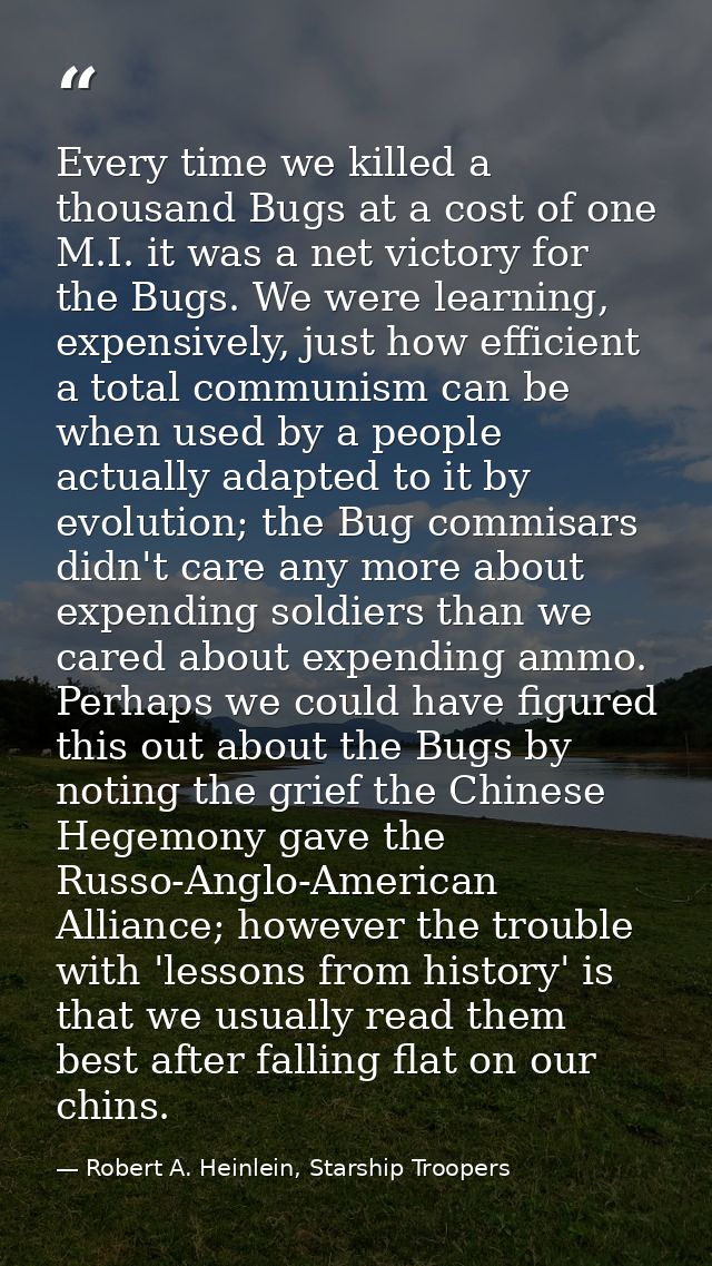 Every time we killed a thousand Bugs at a cost of one M.I. it was a net victory for the Bugs. We were learning, expensiv — Robert A. Heinlein, Starship Troopers