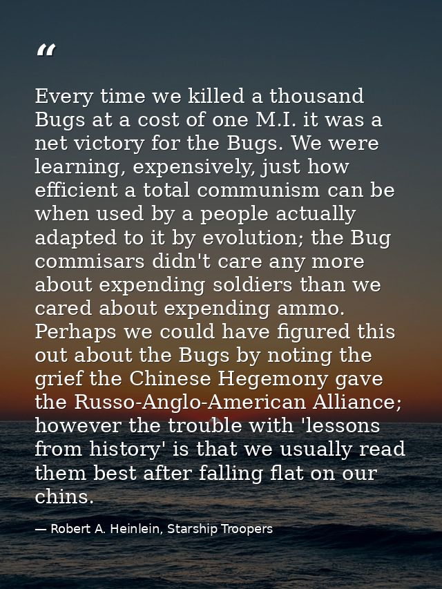 Every time we killed a thousand Bugs at a cost of one M.I. it was a net victory for the Bugs. We were learning, expensiv — Robert A. Heinlein, Starship Troopers