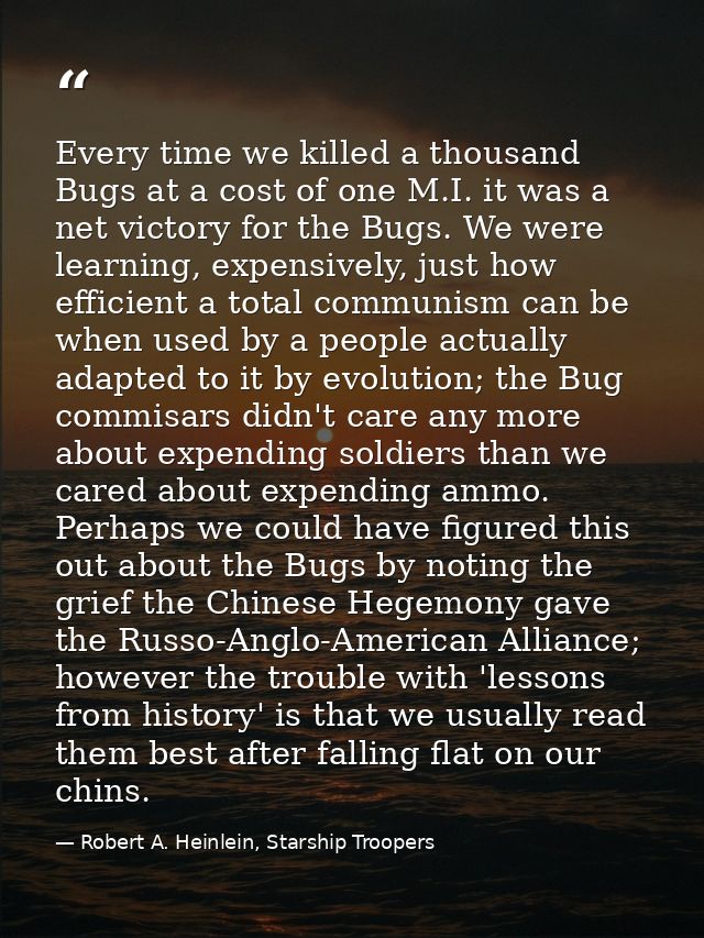 Every time we killed a thousand Bugs at a cost of one M.I. it was a net victory for the Bugs. We were learning, expensiv — Robert A. Heinlein, Starship Troopers