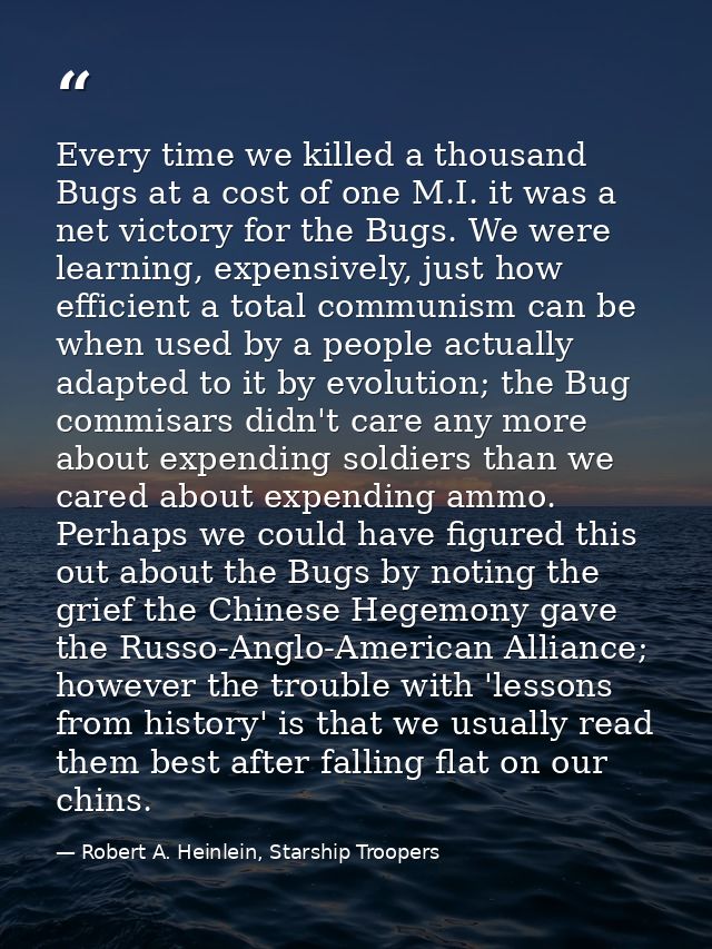 Every time we killed a thousand Bugs at a cost of one M.I. it was a net victory for the Bugs. We were learning, expensiv — Robert A. Heinlein, Starship Troopers