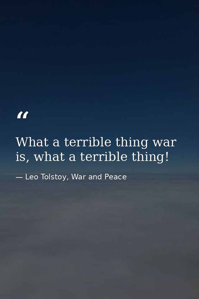 What a terrible thing war is, what a terrible thing! — Leo Tolstoy, War and Peace