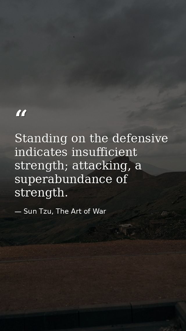 Standing on the defensive indicates insufficient strength; attacking, a superabundance of strength. — Sun Tzu, The Art of War