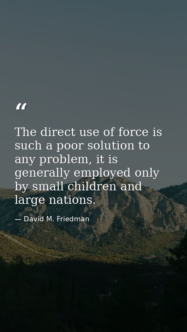 The direct use of force is such a poor solution to any problem, it is generally employed only by small children and larg — David M. Friedman