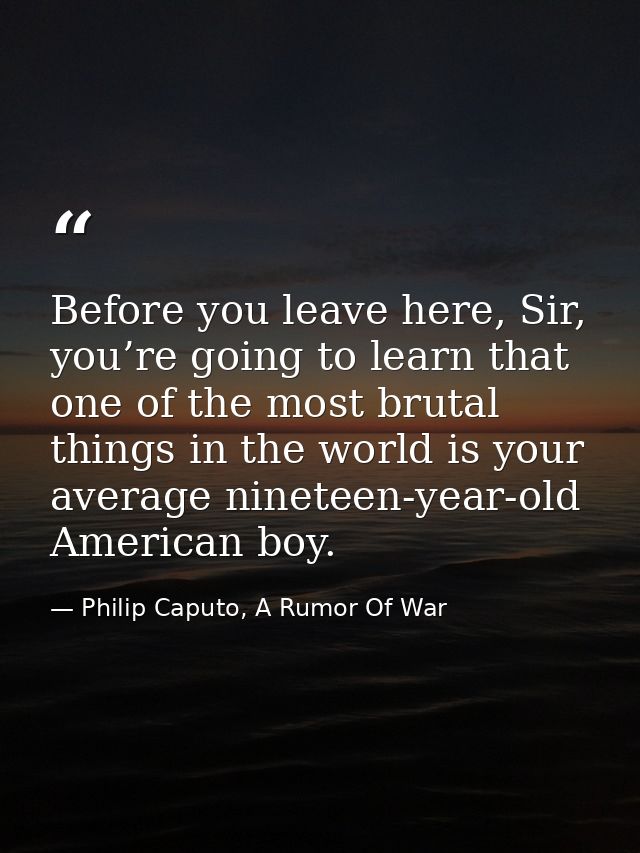 Before you leave here, Sir, you’re going to learn that one of the most brutal things in the world is your average ninete — Philip Caputo, A Rumor Of War