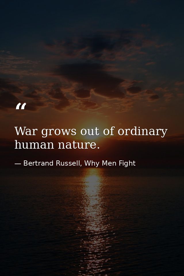 War grows out of ordinary human nature. — Bertrand Russell, Why Men Fight