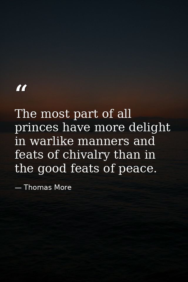 The most part of all princes have more delight in warlike manners and feats of chivalry than in the good feats of peace. — Thomas More