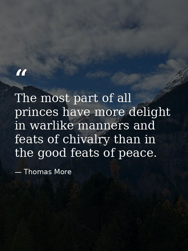 The most part of all princes have more delight in warlike manners and feats of chivalry than in the good feats of peace. — Thomas More