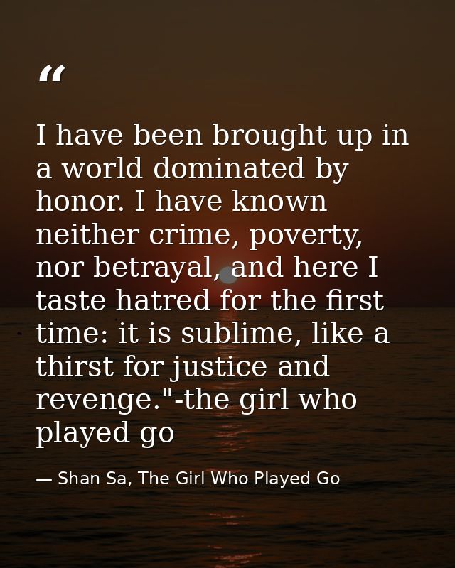 I have been brought up in a world dominated by honor. I have known neither crime, poverty, nor betrayal, and here I tast — Shan Sa, The Girl Who Played Go