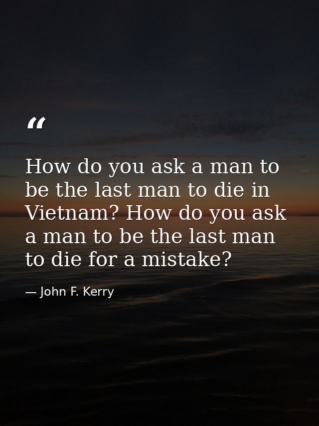 How do you ask a man to be the last man to die in Vietnam? How do you ask a man to be the last man to die for a mistake? — John F. Kerry