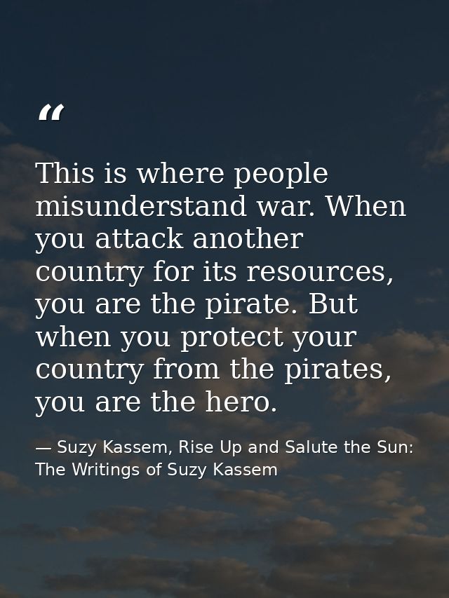 This is where people misunderstand war. When you attack another country for its resources, you are the pirate. But when  — Suzy Kassem, Rise Up and Salute the Sun: The Writings of Suzy Kassem