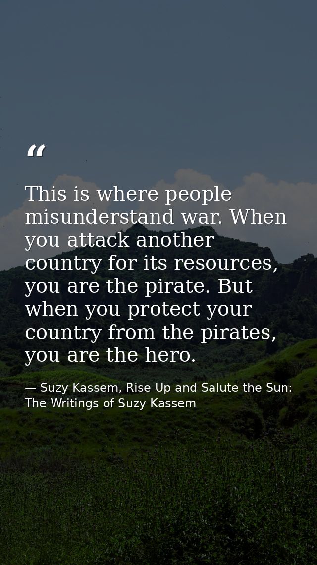 This is where people misunderstand war. When you attack another country for its resources, you are the pirate. But when  — Suzy Kassem, Rise Up and Salute the Sun: The Writings of Suzy Kassem
