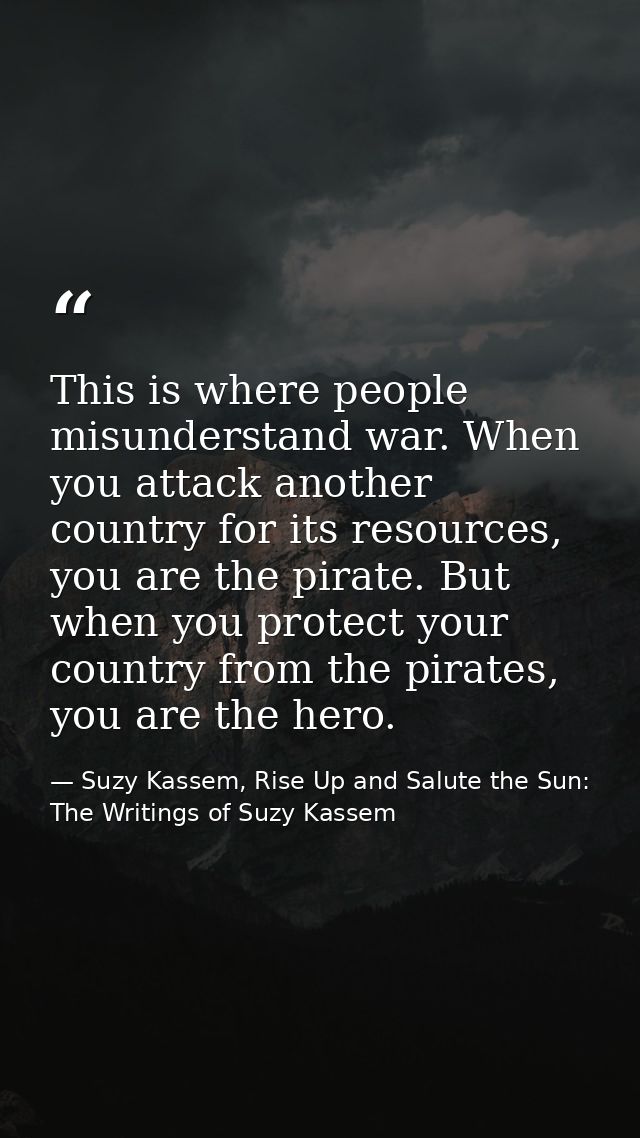 This is where people misunderstand war. When you attack another country for its resources, you are the pirate. But when  — Suzy Kassem, Rise Up and Salute the Sun: The Writings of Suzy Kassem
