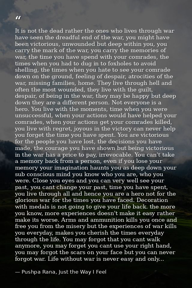 It is not the dead rather the ones who lives through war have seen the dreadful end of the war, you might have been vict — Pushpa Rana, Just the Way I Feel