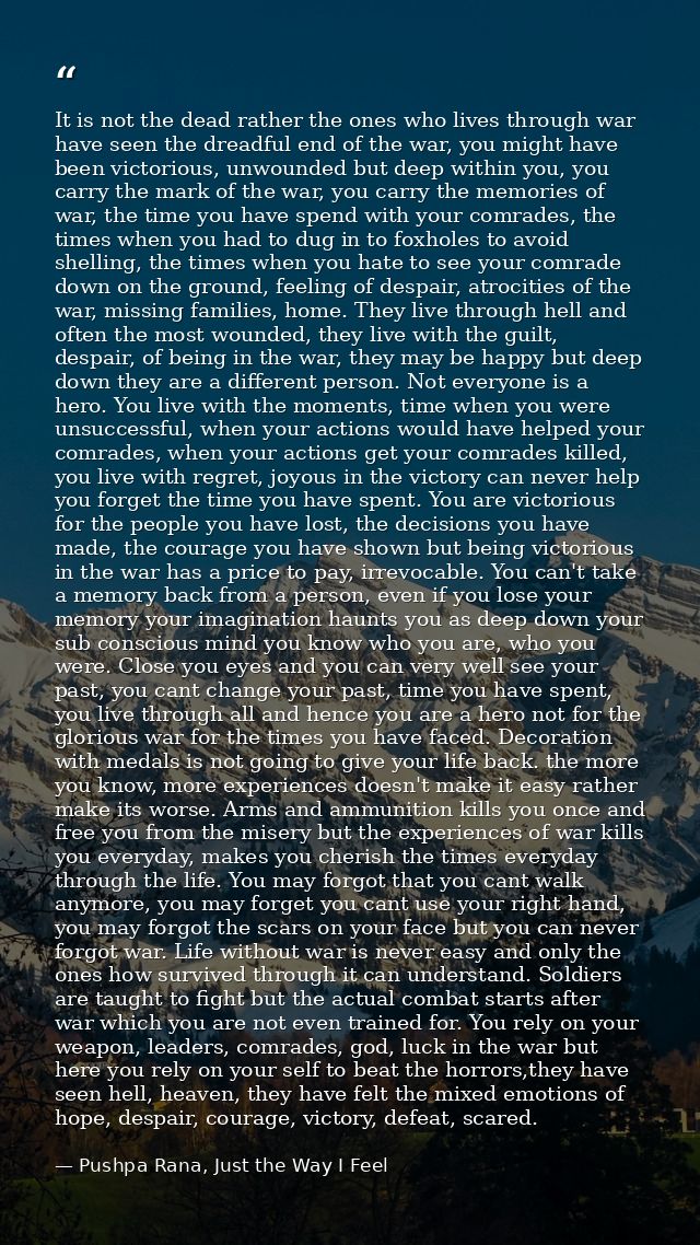 It is not the dead rather the ones who lives through war have seen the dreadful end of the war, you might have been vict — Pushpa Rana, Just the Way I Feel