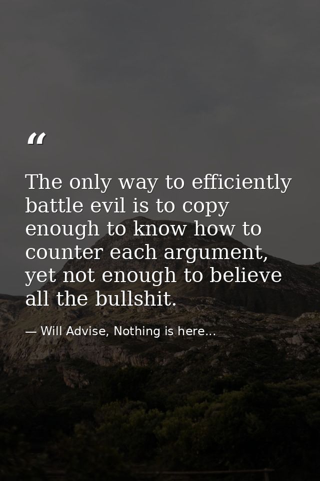 The only way to efficiently battle evil is to copy enough to know how to counter each argument, yet not enough to believ — Will Advise, Nothing is here...