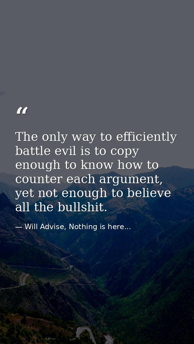 The only way to efficiently battle evil is to copy enough to know how to counter each argument, yet not enough to believ — Will Advise, Nothing is here...