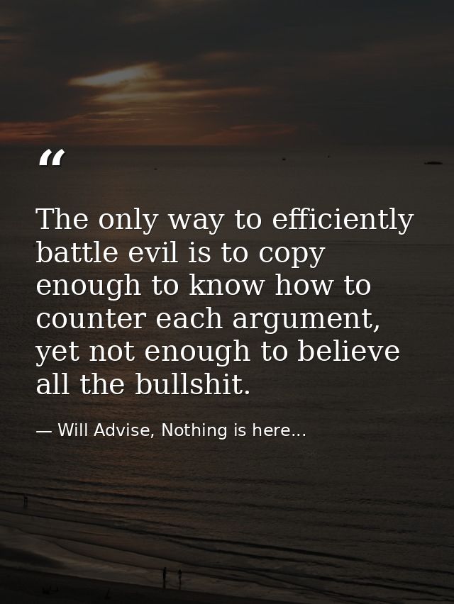The only way to efficiently battle evil is to copy enough to know how to counter each argument, yet not enough to believ — Will Advise, Nothing is here...