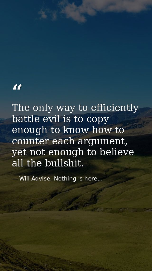 The only way to efficiently battle evil is to copy enough to know how to counter each argument, yet not enough to believ — Will Advise, Nothing is here...