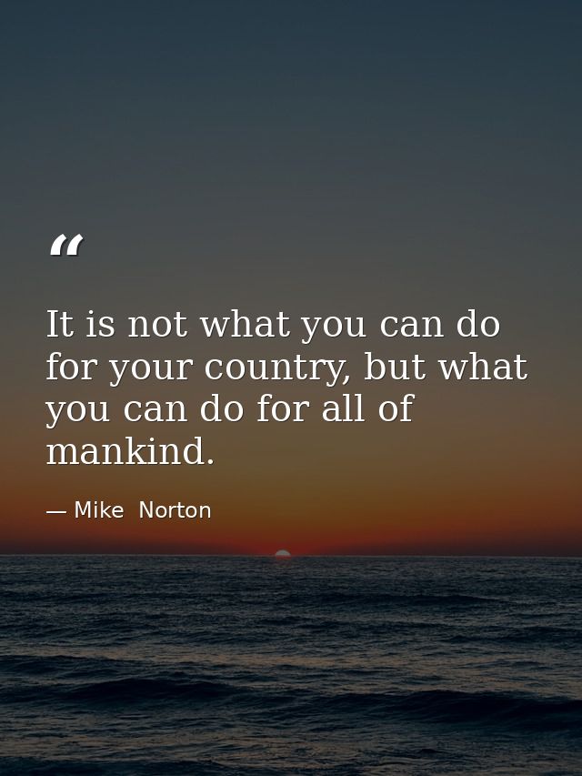 It is not what you can do for your country, but what you can do for all of mankind. — Mike  Norton