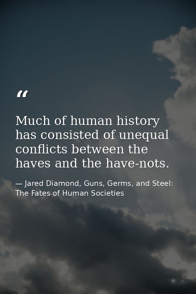 Much of human history has consisted of unequal conflicts between the haves and the have-nots. — Jared Diamond, Guns, Germs, and Steel: The Fates of Human Societies