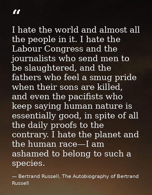 I hate the world and almost all the people in it. I hate the Labour Congress and the journalists who send men to be slau — Bertrand Russell, The Autobiography of Bertrand Russell