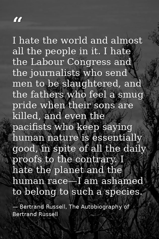 I hate the world and almost all the people in it. I hate the Labour Congress and the journalists who send men to be slau — Bertrand Russell, The Autobiography of Bertrand Russell