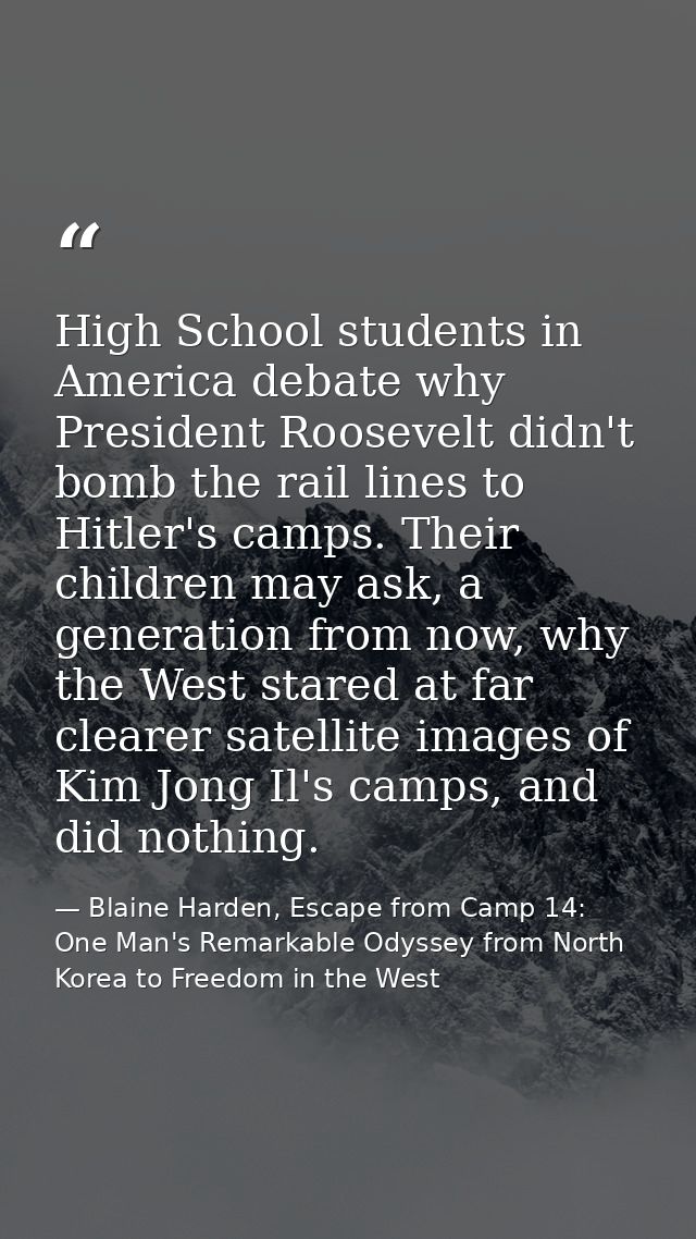 High School students in America debate why President Roosevelt didn't bomb the rail lines to Hitler's camps. Their child — Blaine Harden, Escape from Camp 14: One Man's Remarkable Odyssey from North Korea to Freedom in the West