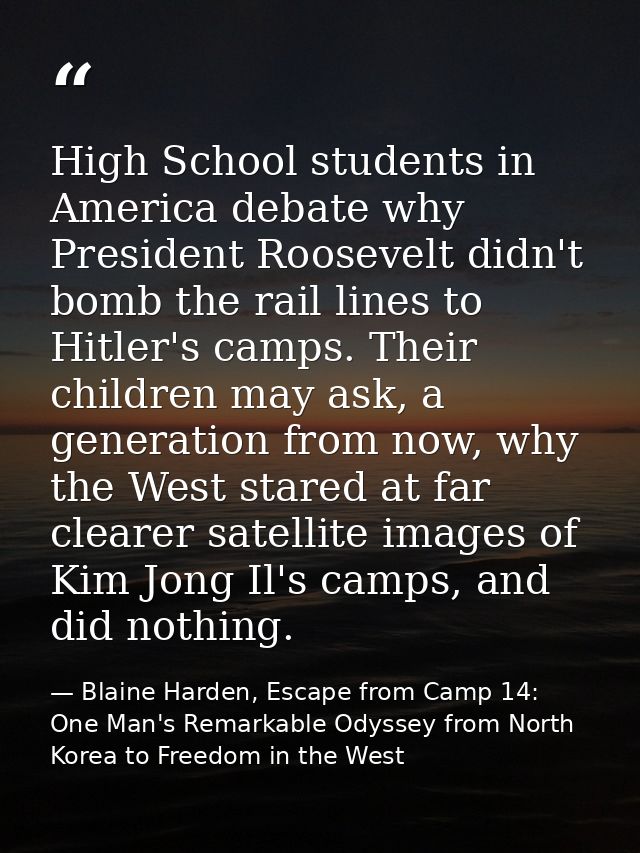 High School students in America debate why President Roosevelt didn't bomb the rail lines to Hitler's camps. Their child — Blaine Harden, Escape from Camp 14: One Man's Remarkable Odyssey from North Korea to Freedom in the West
