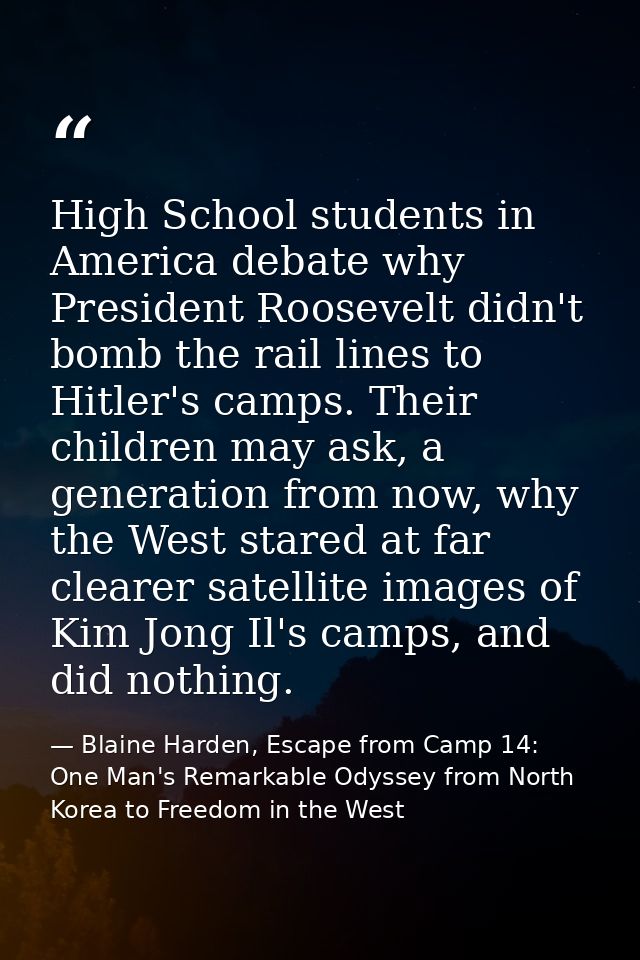 High School students in America debate why President Roosevelt didn't bomb the rail lines to Hitler's camps. Their child — Blaine Harden, Escape from Camp 14: One Man's Remarkable Odyssey from North Korea to Freedom in the West