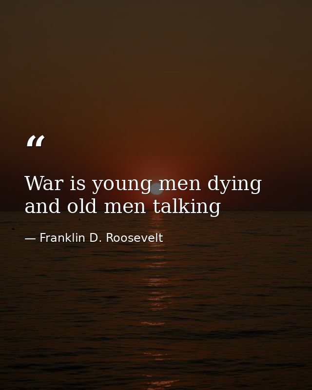 War is young men dying and old men talking — Franklin D. Roosevelt