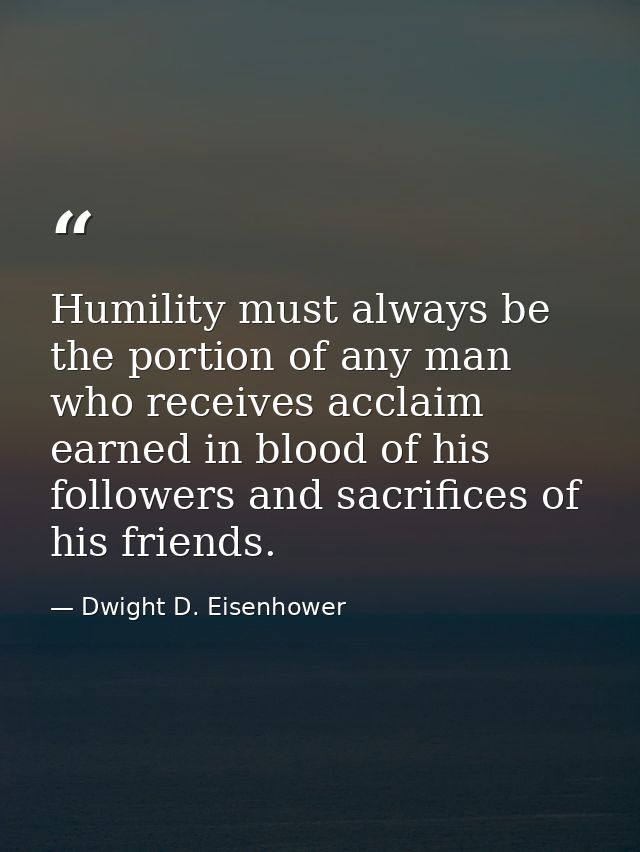 Humility must always be the portion of any man who receives acclaim earned in blood of his followers and sacrifices of h — Dwight D. Eisenhower