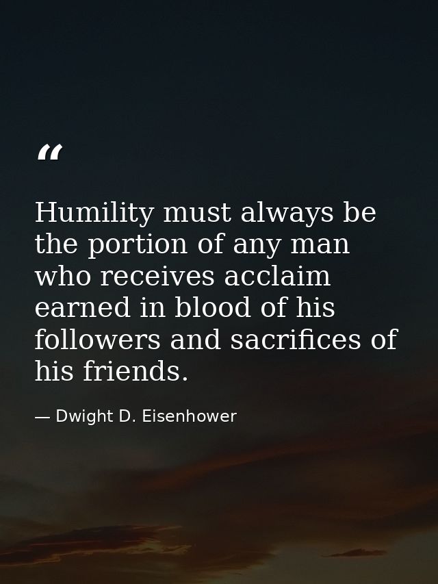 Humility must always be the portion of any man who receives acclaim earned in blood of his followers and sacrifices of h — Dwight D. Eisenhower
