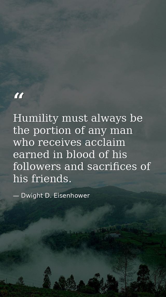 Humility must always be the portion of any man who receives acclaim earned in blood of his followers and sacrifices of h — Dwight D. Eisenhower
