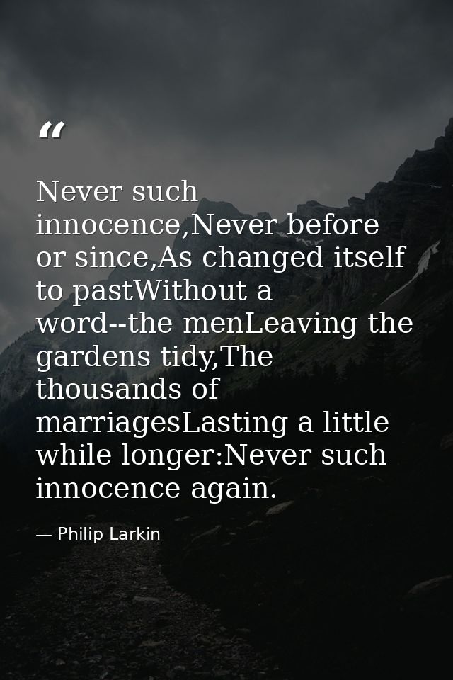 Never such innocence,Never before or since,As changed itself to pastWithout a word--the menLeaving the gardens tidy,The  — Philip Larkin