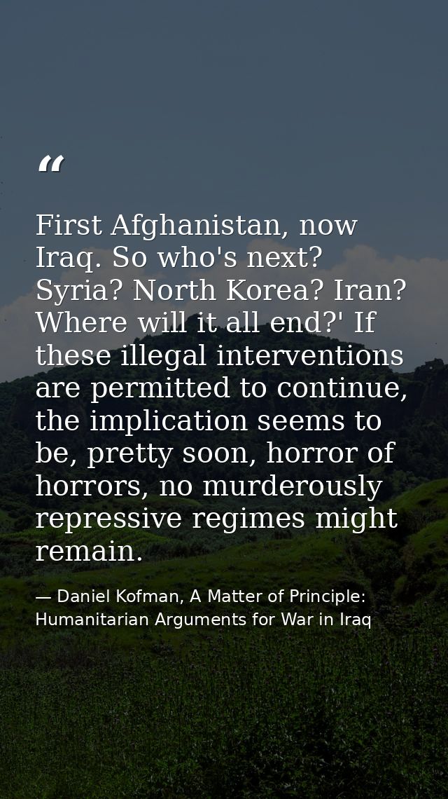 First Afghanistan, now Iraq. So who's next? Syria? North Korea? Iran? Where will it all end?' If these illegal intervent — Daniel Kofman, A Matter of Principle: Humanitarian Arguments for War in Iraq