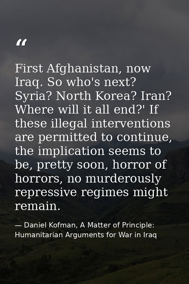 First Afghanistan, now Iraq. So who's next? Syria? North Korea? Iran? Where will it all end?' If these illegal intervent — Daniel Kofman, A Matter of Principle: Humanitarian Arguments for War in Iraq