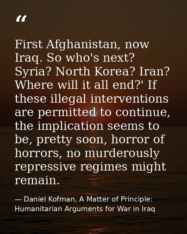 First Afghanistan, now Iraq. So who's next? Syria? North Korea? Iran? Where will it all end?' If these illegal intervent — Daniel Kofman, A Matter of Principle: Humanitarian Arguments for War in Iraq