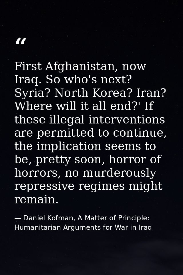 First Afghanistan, now Iraq. So who's next? Syria? North Korea? Iran? Where will it all end?' If these illegal intervent — Daniel Kofman, A Matter of Principle: Humanitarian Arguments for War in Iraq