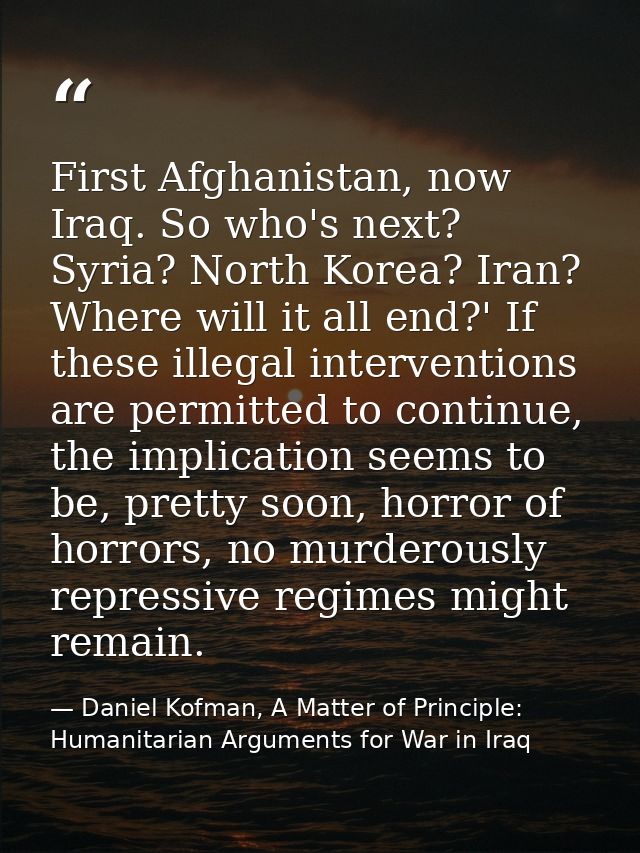 First Afghanistan, now Iraq. So who's next? Syria? North Korea? Iran? Where will it all end?' If these illegal intervent — Daniel Kofman, A Matter of Principle: Humanitarian Arguments for War in Iraq
