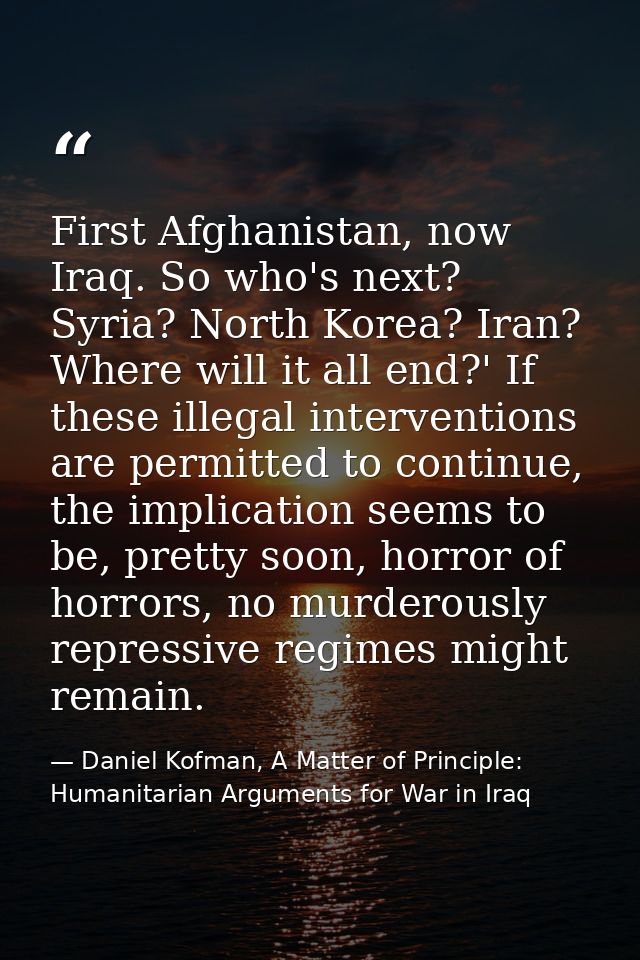 First Afghanistan, now Iraq. So who's next? Syria? North Korea? Iran? Where will it all end?' If these illegal intervent — Daniel Kofman, A Matter of Principle: Humanitarian Arguments for War in Iraq