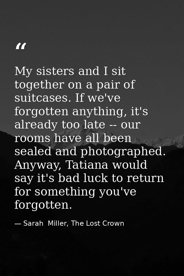 My sisters and I sit together on a pair of suitcases. If we've forgotten anything, it's already too late -- our rooms ha — Sarah  Miller, The Lost Crown