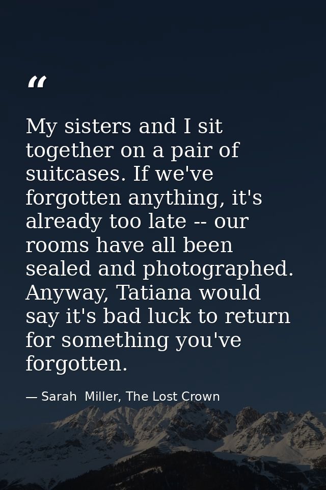 My sisters and I sit together on a pair of suitcases. If we've forgotten anything, it's already too late -- our rooms ha — Sarah  Miller, The Lost Crown