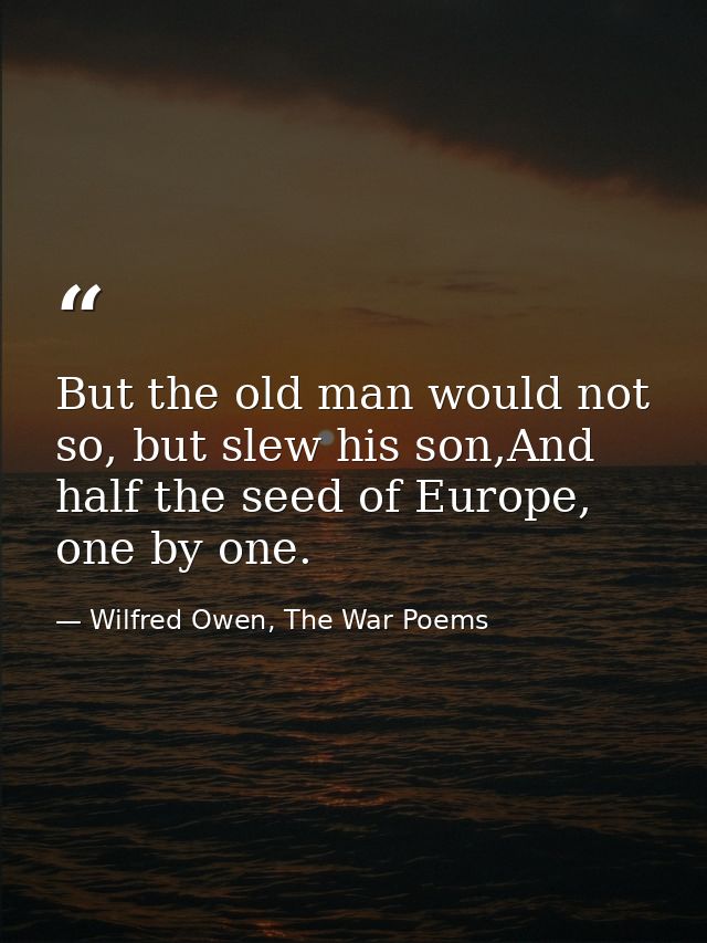 But the old man would not so, but slew his son,And half the seed of Europe, one by one. — Wilfred Owen, The War Poems