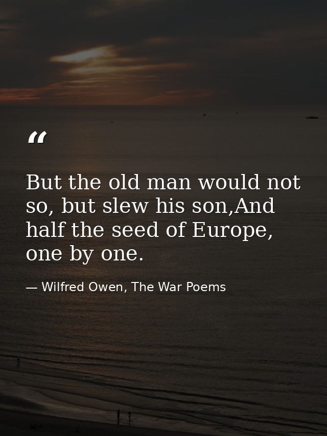 But the old man would not so, but slew his son,And half the seed of Europe, one by one. — Wilfred Owen, The War Poems