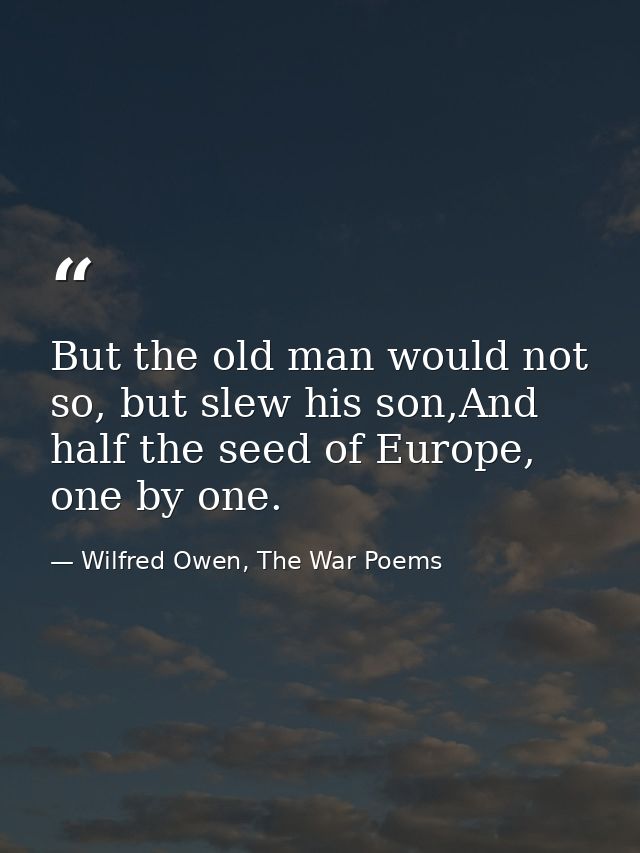 But the old man would not so, but slew his son,And half the seed of Europe, one by one. — Wilfred Owen, The War Poems
